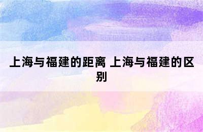 上海与福建的距离 上海与福建的区别